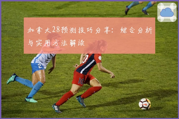 加拿大28预测技巧分享：综合分析与实用方法解读