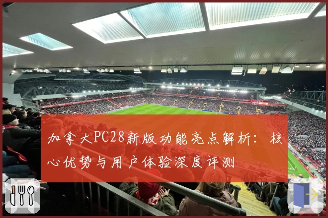 加拿大PC28新版功能亮点解析:核心优势与用户体验深度评测