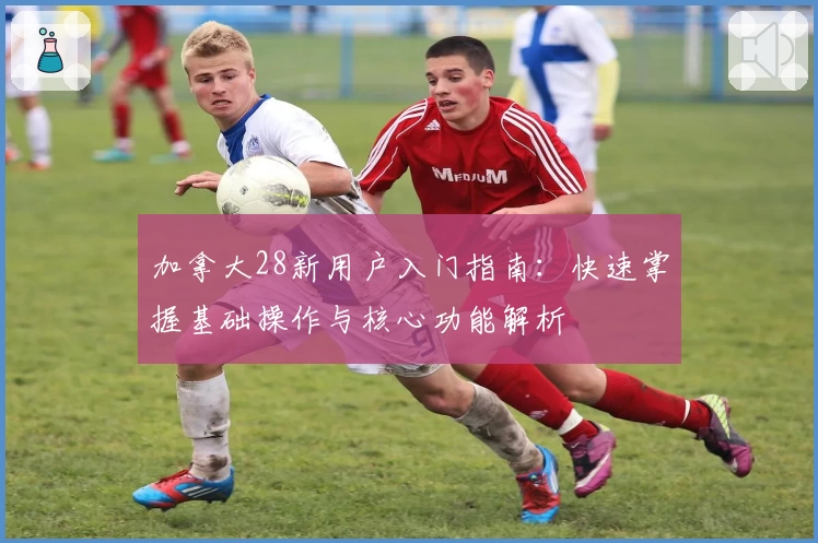 加拿大28新用户入门指南：快速掌握基础操作与核心功能解析