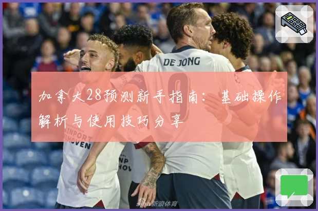 加拿大28预测新手指南：基础操作解析与使用技巧分享