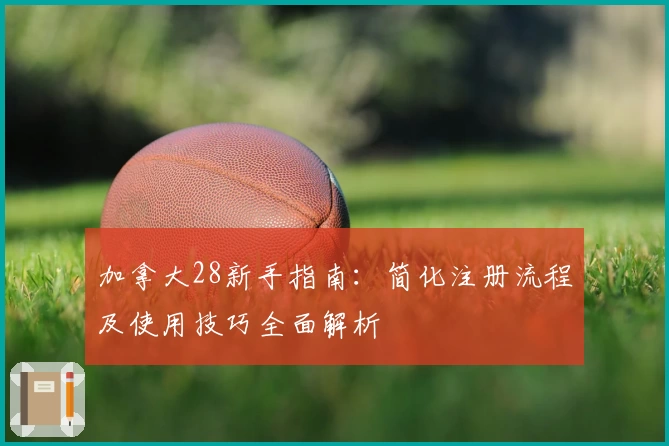 加拿大28新手指南：简化注册流程及使用技巧全面解析