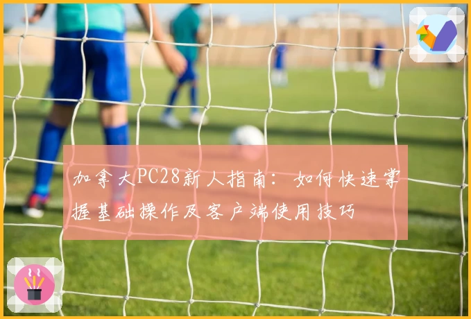 加拿大PC28新人指南：如何快速掌握基础操作及客户端使用技巧