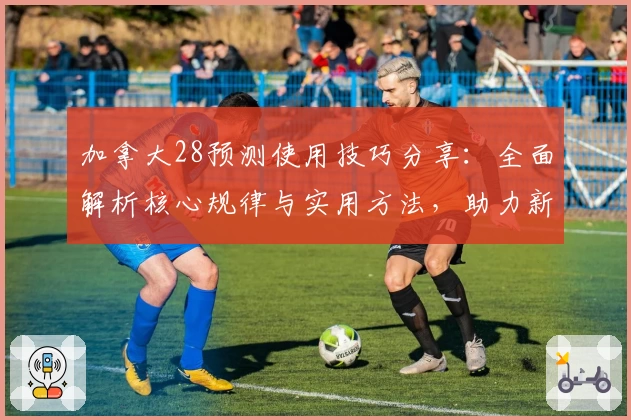 加拿大28预测使用技巧分享：全面解析核心规律与实用方法，助力新手快速掌握预测技巧