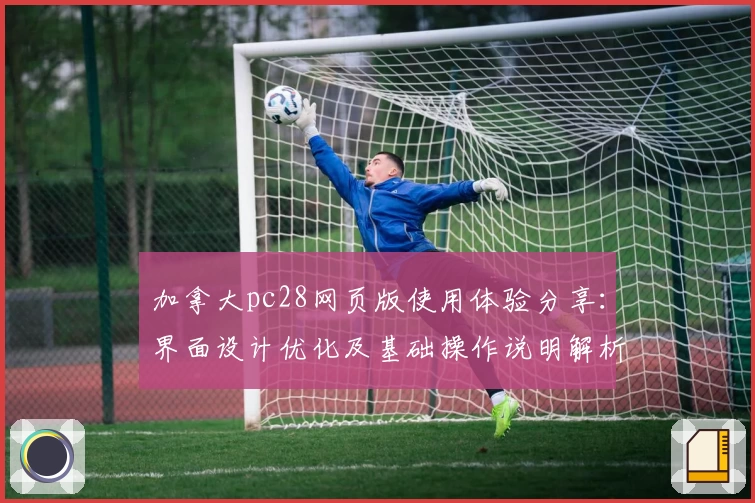 加拿大pc28网页版使用体验分享：界面设计优化及基础操作说明解析