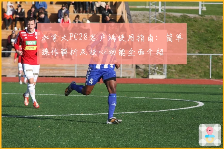 加拿大PC28客户端使用指南：简单操作解析及核心功能全面介绍