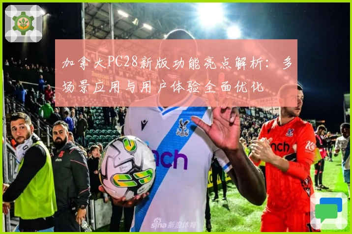 加拿大PC28新版功能亮点解析：多场景应用与用户体验全面优化