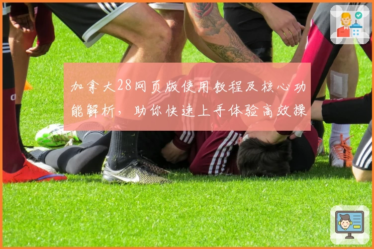 加拿大28网页版使用教程及核心功能解析,助你快速上手体验高效操作