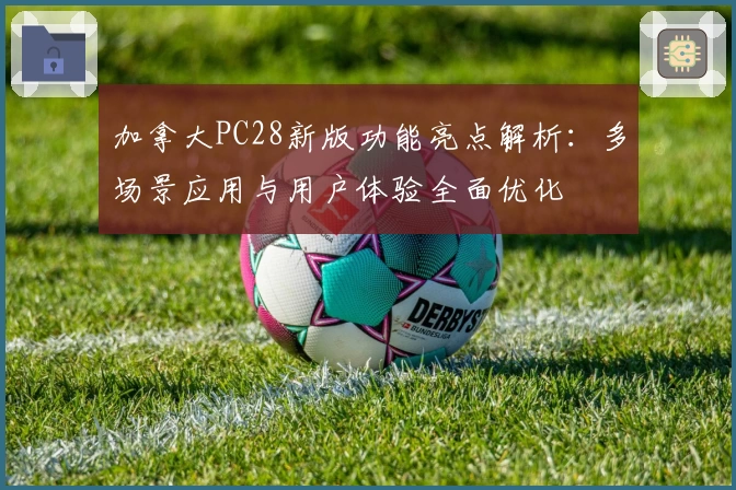 加拿大PC28新版功能亮点解析：多场景应用与用户体验全面优化