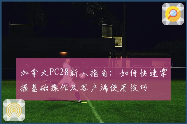 加拿大PC28新人指南：如何快速掌握基础操作及客户端使用技巧