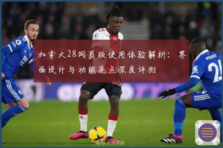 加拿大28网页版使用体验解析：界面设计与功能亮点深度评测