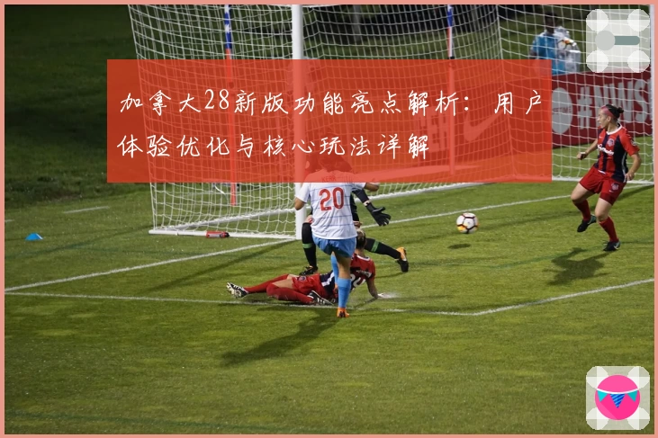 加拿大28新版功能亮点解析：用户体验优化与核心玩法详解