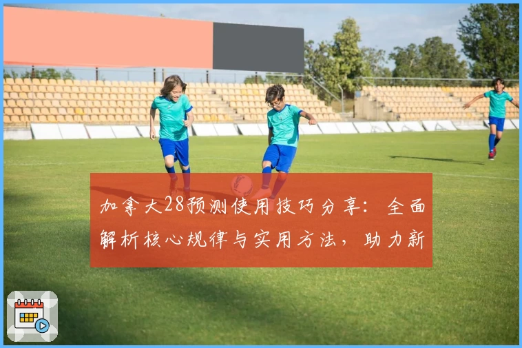 加拿大28预测使用技巧分享：全面解析核心规律与实用方法，助力新手快速掌握预测技巧