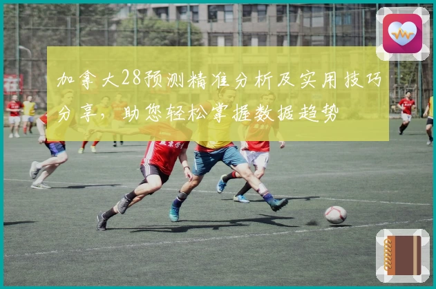 加拿大28预测精准分析及实用技巧分享,助您轻松掌握数据趋势