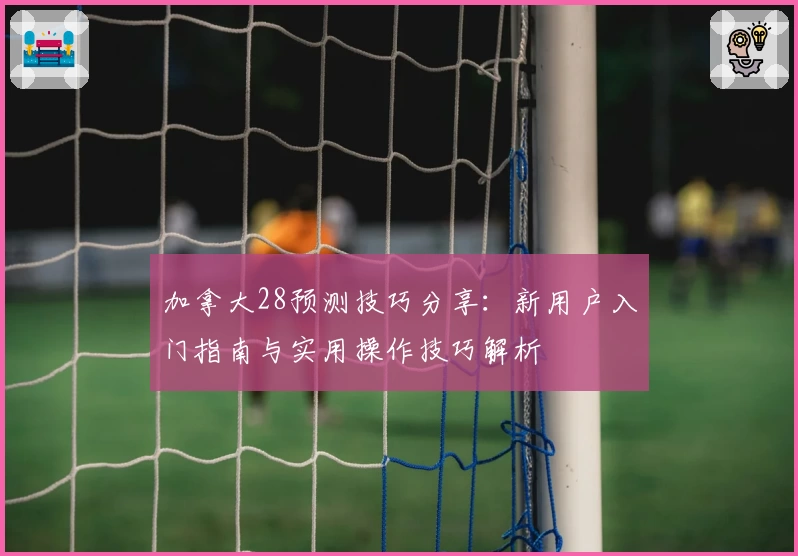 加拿大28预测技巧分享:新用户入门指南与实用操作技巧解析